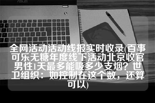 全网活动活动线报实时收录(百事可乐无糖年度线下活动北京收官男性1天最多能吸多少支烟？世卫组织：如控制在这个数，还算可以)
