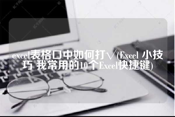 excel表格口中如何打√(Excel 小技巧 我常用的10个Excel快捷键)