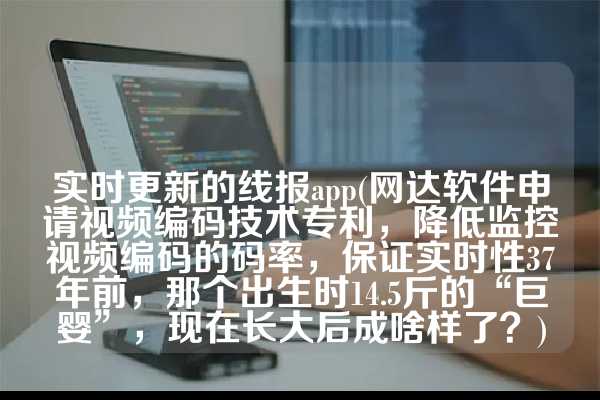 实时更新的线报app(网达软件申请视频编码技术专利，降低监控视频编码的码率，保证实时性37年前，那个出生时14.5斤的“巨婴”，现在长大后成啥样了？)