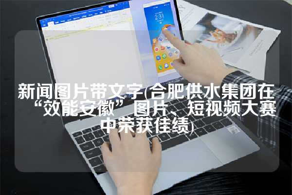 新闻图片带文字(合肥供水集团在“效能安徽”图片、短视频大赛中荣获佳绩)