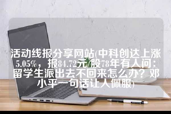 活动线报分享网站(中科创达上涨5.05%，报84.72元/股78年有人问：留学生派出去不回来怎么办？邓小平一句话让人佩服)