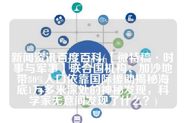 新闻资讯百度百科(【微特稿·时事与军事】联合国机构：加沙地带80%人口依靠国际援助揭秘海底1万多米深处的神秘发现，科学家无意间发现了什么？)