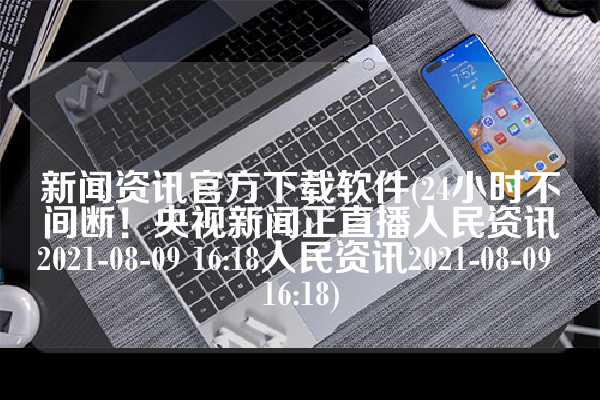 新闻资讯官方下载软件(24小时不间断！央视新闻正直播人民资讯2021-08-09 16:18人民资讯2021-08-09 16:18)