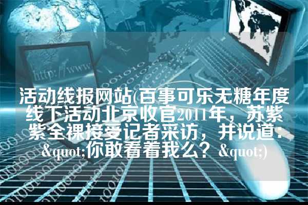 活动线报网站(百事可乐无糖年度线下活动北京收官2011年，苏紫紫全裸接受记者采访，并说道："你敢看着我么？")
