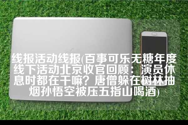 线报活动线报(百事可乐无糖年度线下活动北京收官回顾：演员休息时都在干嘛？唐僧躲在树林抽烟孙悟空被压五指山喝酒)