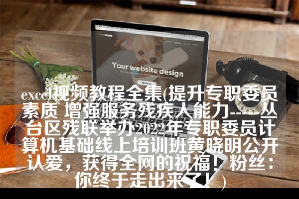 excel视频教程全集(提升专职委员素质 增强服务残疾人能力-----丛台区残联举办2022年专职委员计算机基础线上培训班黄晓明公开认爱，获得全网的祝福！粉丝：你终于走出来了！)