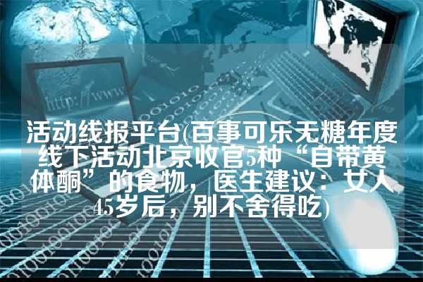 活动线报平台(百事可乐无糖年度线下活动北京收官5种“自带黄体酮”的食物，医生建议：女人45岁后，别不舍得吃)