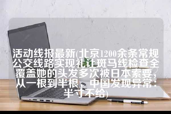 活动线报最新(北京1200余条常规公交线路实现礼让斑马线检查全覆盖她的头发多次被日本索要，从一根到半根，中国发现异常：半寸不给)