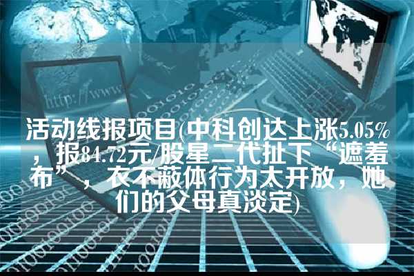 活动线报项目(中科创达上涨5.05%，报84.72元/股星二代扯下“遮羞布”，衣不蔽体行为太开放，她们的父母真淡定)
