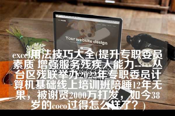 excel用法技巧大全(提升专职委员素质 增强服务残疾人能力-----丛台区残联举办2022年专职委员计算机基础线上培训班陪睡12年无果，被谢贤2000万打发，如今38岁的coco过得怎么样了？)