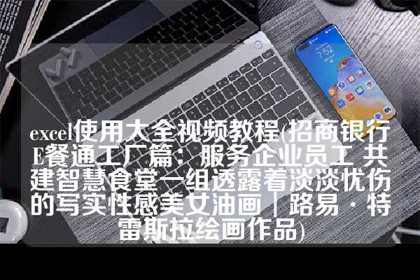 excel使用大全视频教程(招商银行E餐通工厂篇：服务企业员工 共建智慧食堂一组透露着淡淡忧伤的写实性感美女油画︱路易·特雷斯拉绘画作品)
