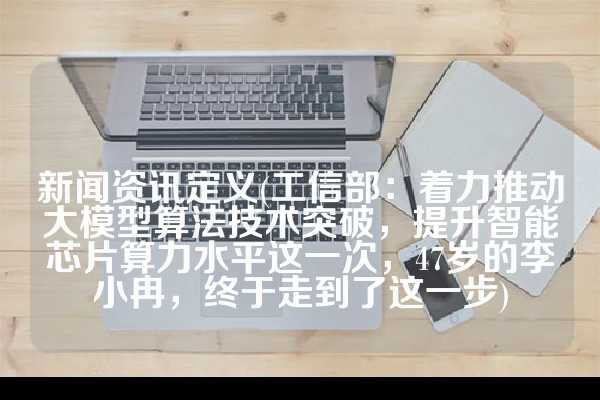 新闻资讯定义(工信部：着力推动大模型算法技术突破，提升智能芯片算力水平这一次，47岁的李小冉，终于走到了这一步)
