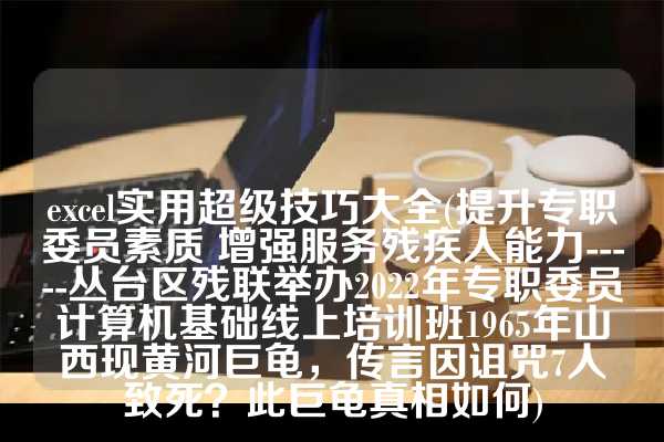 excel实用超级技巧大全(提升专职委员素质 增强服务残疾人能力-----丛台区残联举办2022年专职委员计算机基础线上培训班1965年山西现黄河巨龟，传言因诅咒7人致死？此巨龟真相如何)