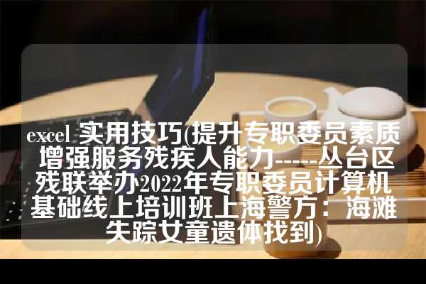 excel 实用技巧(提升专职委员素质 增强服务残疾人能力-----丛台区残联举办2022年专职委员计算机基础线上培训班上海警方：海滩失踪女童遗体找到)