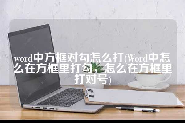 word中方框对勾怎么打(Word中怎么在方框里打勾，怎么在方框里打对号)