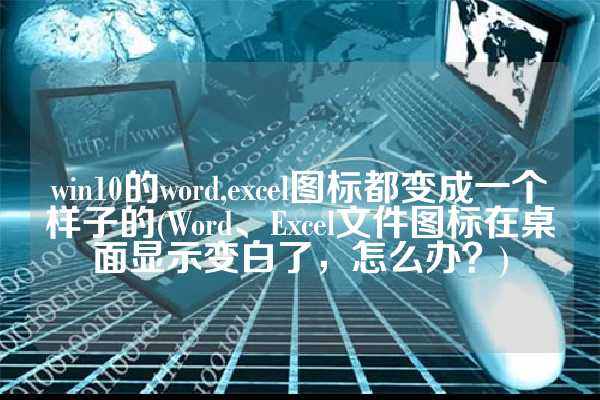 win10的word,excel图标都变成一个样子的(Word、Excel文件图标在桌面显示变白了，怎么办？)