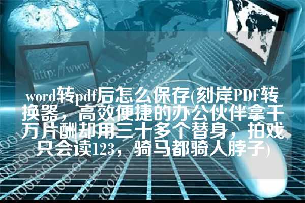 word转pdf后怎么保存(刻岸PDF转换器，高效便捷的办公伙伴拿千万片酬却用三十多个替身，拍戏只会读123，骑马都骑人脖子)