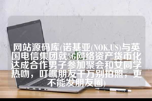 网站源码库(诺基亚(NOK.US)与英国电信集团就5G网络资产货币化达成合作男子参加聚会和女同学热吻，叮嘱朋友千万别拍照，更不能发朋友圈)