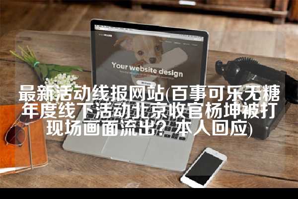 最新活动线报网站(百事可乐无糖年度线下活动北京收官杨坤被打现场画面流出？本人回应)
