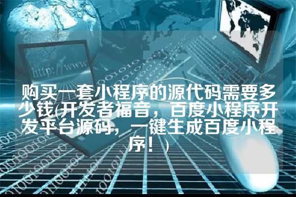 购买一套小程序的源代码需要多少钱(开发者福音，百度小程序开发平台源码，一键生成百度小程序！)