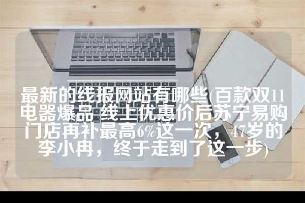 最新的线报网站有哪些(百款双11电器爆品 线上优惠价后苏宁易购门店再补最高6%这一次，47岁的李小冉，终于走到了这一步)