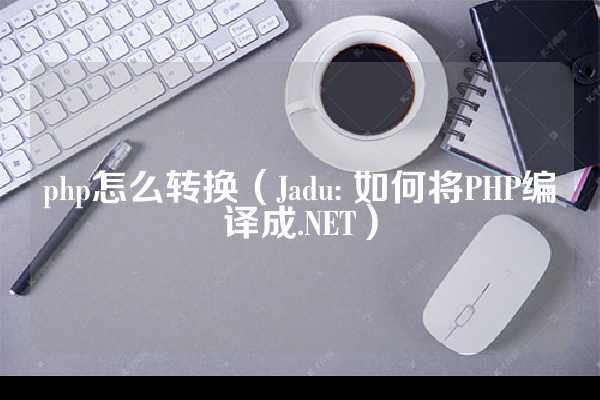 php怎么转换（Jadu: 如何将PHP编译成.NET）