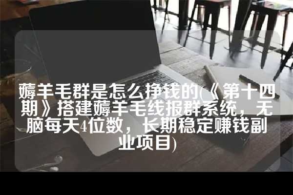 薅羊毛群是怎么挣钱的(《第十四期》搭建薅羊毛线报群系统，无脑每天4位数，长期稳定赚钱副业项目)