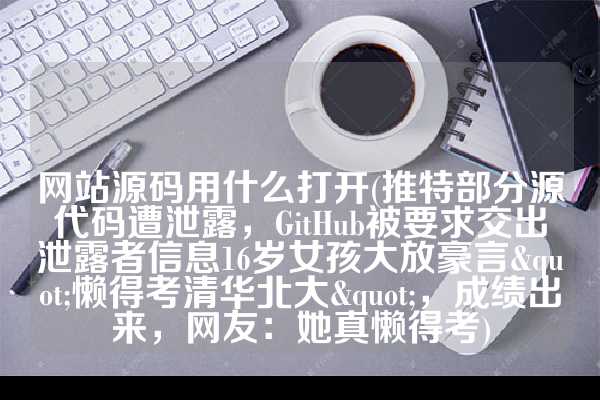 网站源码用什么打开(推特部分源代码遭泄露，GitHub被要求交出泄露者信息16岁女孩大放豪言"懒得考清华北大"，成绩出来，网友：她真懒得考)