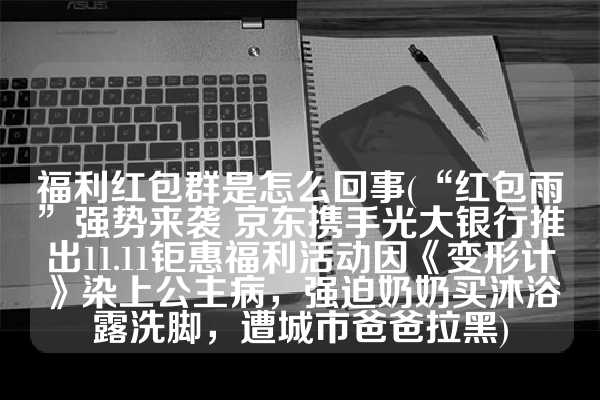 福利红包群是怎么回事(“红包雨”强势来袭 京东携手光大银行推出11.11钜惠福利活动因《变形计》染上公主病，强迫奶奶买沐浴露洗脚，遭城市爸爸拉黑)