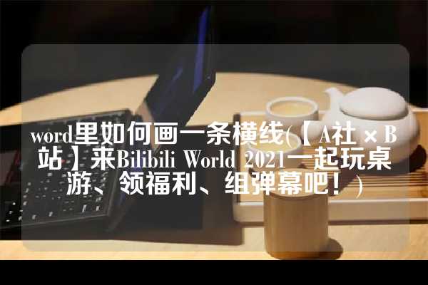 word里如何画一条横线(【A社×B站】来Bilibili World 2021一起玩桌游、领福利、组弹幕吧！)