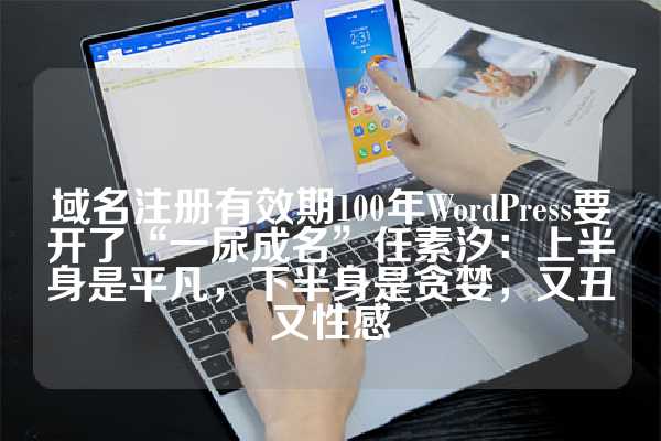 域名注册有效期100年WordPress要开了“一尿成名”任素汐：上半身是平凡，下半身是贪婪，又丑又性感