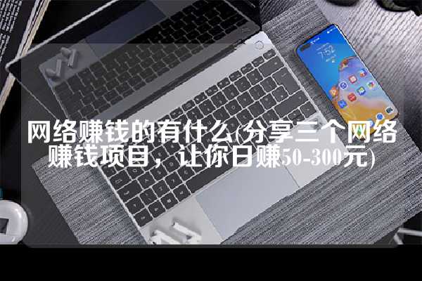 网络赚钱的有什么(分享三个网络赚钱项目，让你日赚50-300元)
