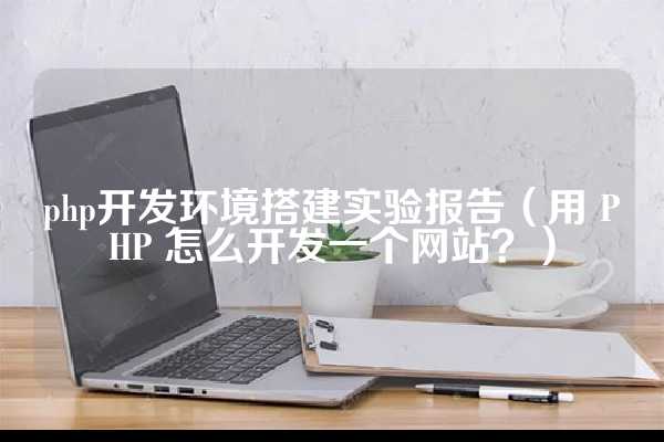 php开发环境搭建实验报告（用 PHP 怎么开发一个网站？）