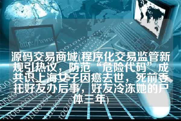 源码交易商城(程序化交易监管新规引热议，防范“危险代码”成共识上海女子因癌去世，死前委托好友办后事，好友冷冻她的尸体三年)