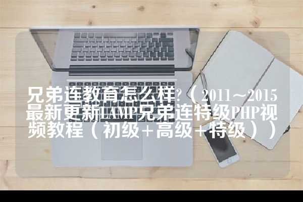 兄弟连教育怎么样?（2011~2015最新更新LAMP兄弟连特级PHP视频教程（初级+高级+特级））
