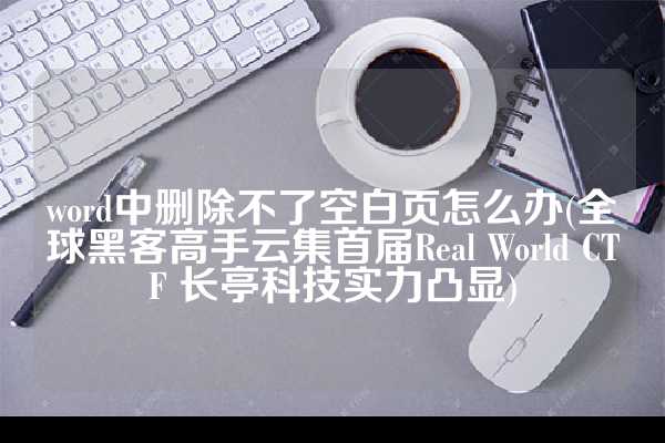 word中删除不了空白页怎么办(全球黑客高手云集首届Real World CTF 长亭科技实力凸显)