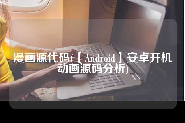 漫画源代码(【Android】安卓开机动画源码分析)