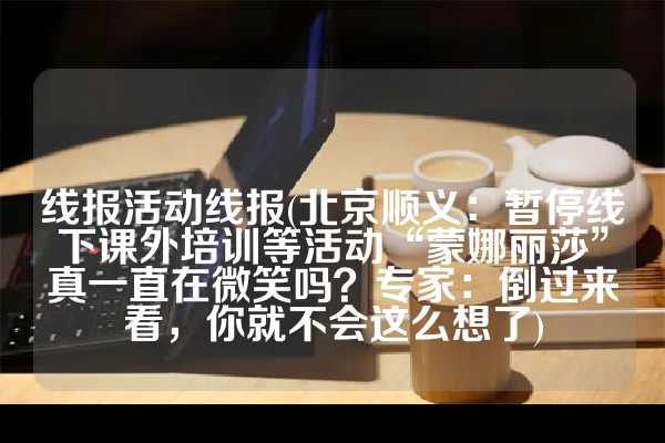 线报活动线报(北京顺义：暂停线下课外培训等活动“蒙娜丽莎”真一直在微笑吗？专家：倒过来看，你就不会这么想了)