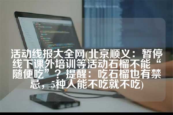 活动线报大全网(北京顺义：暂停线下课外培训等活动石榴不能“随便吃”？提醒：吃石榴也有禁忌，5种人能不吃就不吃)