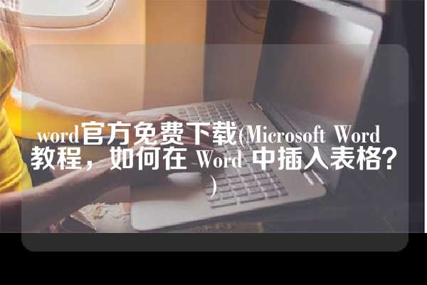 word官方免费下载(Microsoft Word 教程，如何在 Word 中插入表格？)