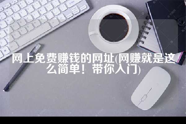网上免费赚钱的网址(网赚就是这么简单！带你入门)