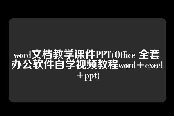 word文档教学课件PPT(Office 全套办公软件自学视频教程word+excel+ppt)