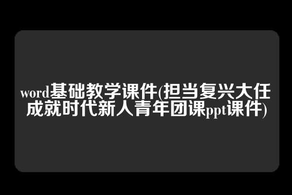 word基础教学课件(担当复兴大任成就时代新人青年团课ppt课件)