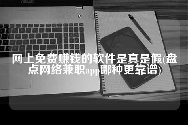 网上免费赚钱的软件是真是假(盘点网络兼职app哪种更靠谱)