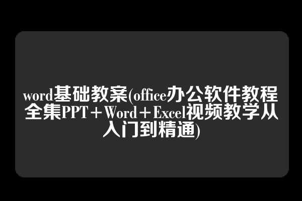 word基础教案(office办公软件教程全集PPT+Word+Excel视频教学从入门到精通)