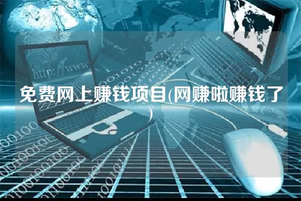 免费网上赚钱项目(网赚啦赚钱了)