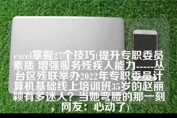 excel掌握27个技巧(提升专职委员素质 增强服务残疾人能力-----丛台区残联举办2022年专职委员计算机基础线上培训班35岁的赵丽颖有多迷人？当她弯腰的那一刻，网友：心动了)