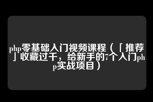 php零基础入门视频课程（「推荐」收藏过千，给新手的7个入门php实战项目）