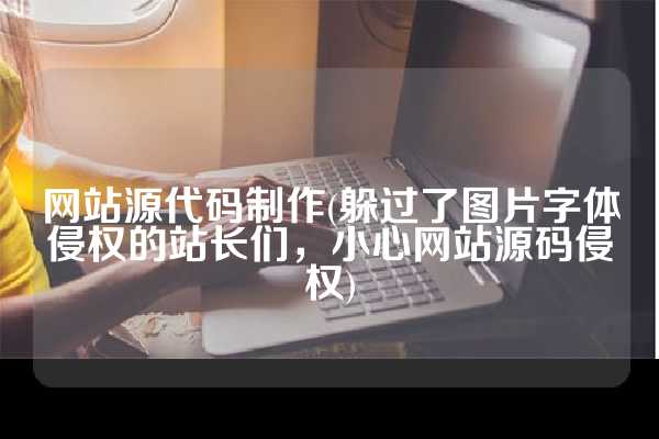 网站源代码制作(躲过了图片字体侵权的站长们，小心网站源码侵权)