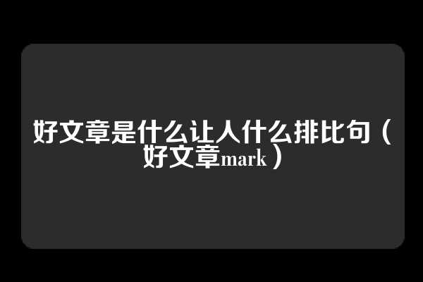 好文章是什么让人什么排比句（好文章mark）